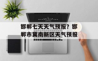 邯郸七天天气预报？邯郸市冀南新区天气预报