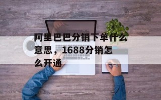 阿里巴巴分销下单什么意思，1688分销怎么开通