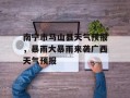 南宁市马山县天气预报，暴雨大暴雨来袭广西天气预报