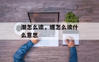 漤怎么读，嫘怎么读什么意思