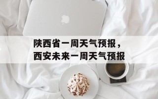 陕西省一周天气预报，西安未来一周天气预报