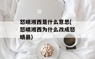 怒晴湘西是什么意思(怒晴湘西为什么改成怒晴县)