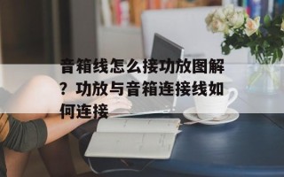 音箱线怎么接功放图解？功放与音箱连接线如何连接