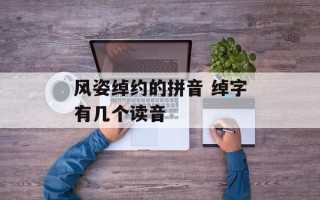 风姿绰约的拼音 绰字有几个读音