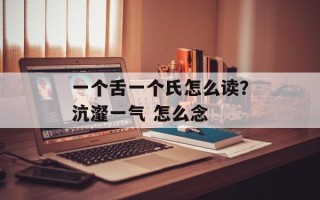 一个舌一个氏怎么读？沆瀣一气 怎么念