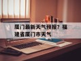 厦门最新天气预报？福建省厦门市天气