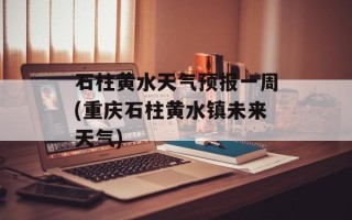 石柱黄水天气预报一周(重庆石柱黄水镇未来天气)