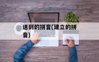 送到的拼音(建立的拼音)