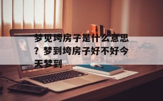 梦见垮房子是什么意思？梦到垮房子好不好今天梦到