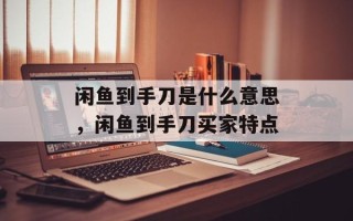 闲鱼到手刀是什么意思，闲鱼到手刀买家特点