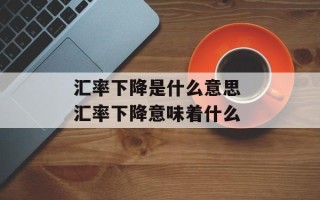 汇率下降是什么意思 汇率下降意味着什么