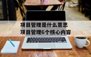 项目管理是什么意思 项目管理6个核心内容
