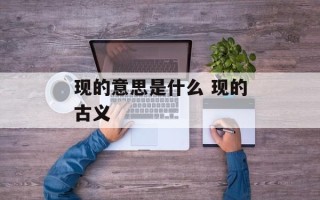 现的意思是什么 现的古义