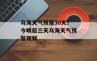 乌海天气预报30天？今明后三天乌海天气预报视频