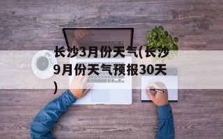 长沙3月份天气(长沙9月份天气预报30天)