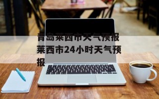 青岛莱西市天气预报 莱西市24小时天气预报