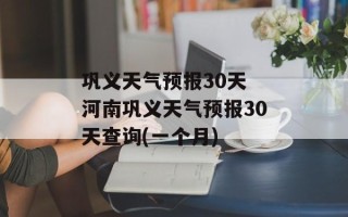 巩义天气预报30天 河南巩义天气预报30天查询(一个月)