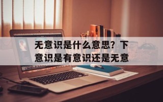 无意识是什么意思？下意识是有意识还是无意