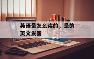 英语是怎么读的，是的英文发音