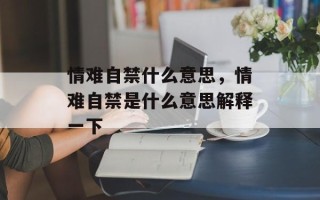 情难自禁什么意思，情难自禁是什么意思解释一下