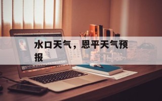 水口天气，恩平天气预报