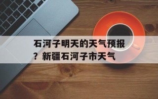 石河子明天的天气预报？新疆石河子市天气