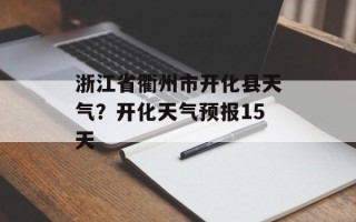 浙江省衢州市开化县天气？开化天气预报15天