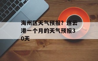 海州区天气预报？连云港一个月的天气预报30天