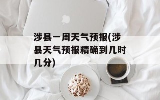 涉县一周天气预报(涉县天气预报精确到几时几分)