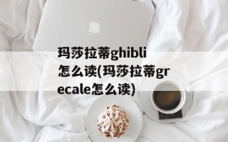 玛莎拉蒂ghibli怎么读(玛莎拉蒂grecale怎么读)