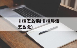 栴檀怎么读(栴檀粤语怎么念)