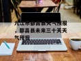 九江市都昌县天气预报，都昌县未来三十天天气预报