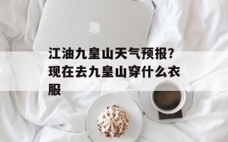 江油九皇山天气预报？现在去九皇山穿什么衣服