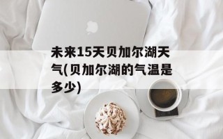 未来15天贝加尔湖天气(贝加尔湖的气温是多少)