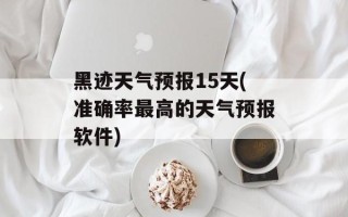 黑迹天气预报15天(准确率最高的天气预报软件)