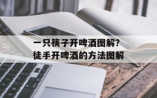 一只筷子开啤酒图解？徒手开啤酒的方法图解