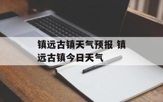 镇远古镇天气预报 镇远古镇今日天气