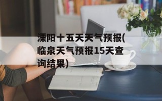 溧阳十五天天气预报(临泉天气预报15天查询结果)