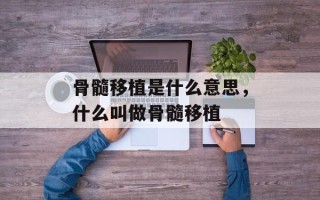 骨髓移植是什么意思，什么叫做骨髓移植