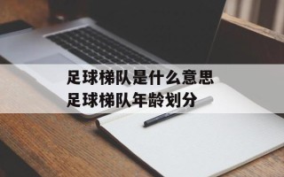 足球梯队是什么意思 足球梯队年龄划分