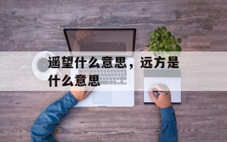 遥望什么意思，远方是什么意思