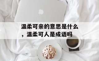 温柔可亲的意思是什么，温柔可人是成语吗