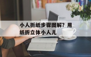 小人折纸步骤图解？用纸折立体小人儿