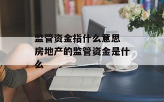 监管资金指什么意思 房地产的监管资金是什么
