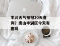 丰润天气预报30天查询？唐山丰润区今天有雨吗