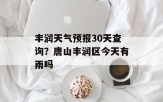 丰润天气预报30天查询？唐山丰润区今天有雨吗