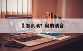 厏怎么读？岛的读音