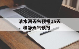 清水河天气预报15天，和静天气预报