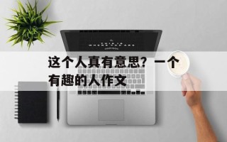 这个人真有意思？一个有趣的人作文