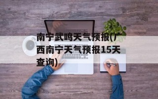 南宁武鸣天气预报(广西南宁天气预报15天查询)
